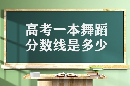 高考一本舞蹈分数线是多少（分享艺术类的录取率）