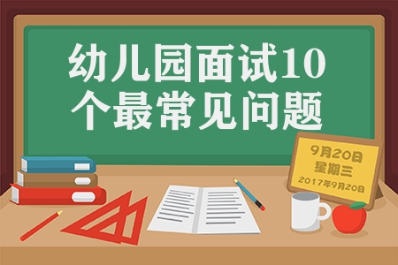 幼儿园面试10个最常见问题（幼儿园面试问题及答案）