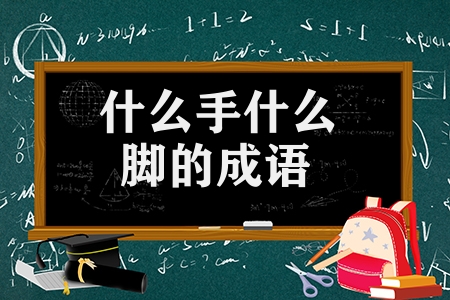 什么手什么脚的成语有哪些（什么手什么脚的成语汇总）