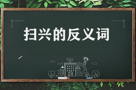 扫兴的反义词和近义词有哪些（扫兴的反义词和近义词汇总）