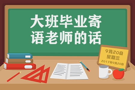 大班毕业寄语老师的话（幼儿园大班毕业寄语赠言）