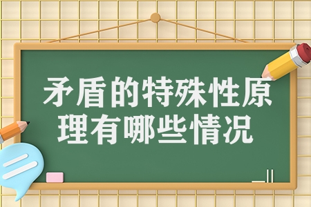 矛盾的特殊性原理有哪些情况（矛盾的普遍性原理和特殊性原理）