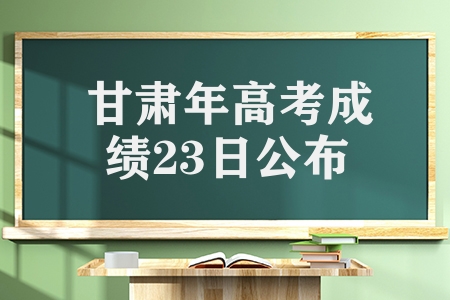 甘肃2023年高考成绩23日公布，附多种方式供考生查询