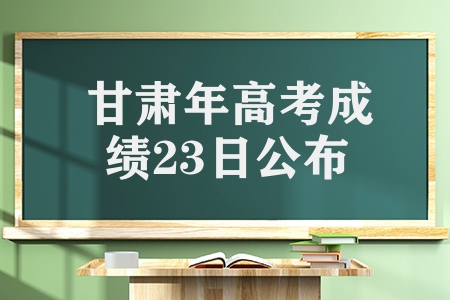 甘肃2023年高考成绩23日公布，附多种方式供考生查询