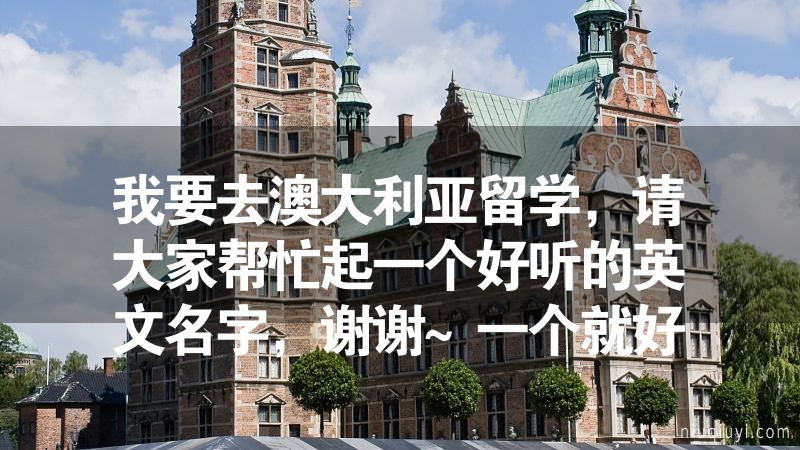 我要去澳大利亚留学，请大家帮忙起一个好听的英文名字，谢谢~一个就好，千万不要从别处复制粘贴过来一大堆