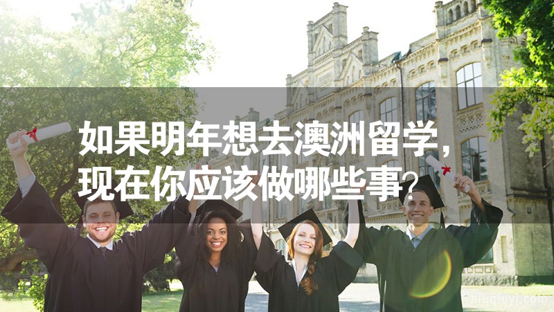 如果明年想去澳洲留学，现在你应该做哪些事？