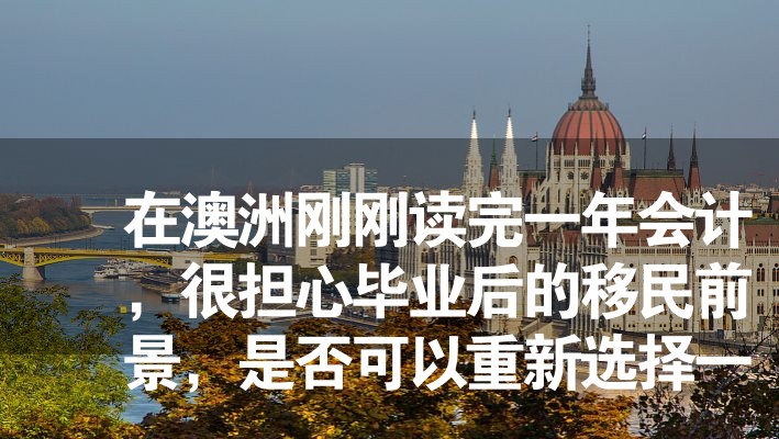 在澳洲刚刚读完一年会计，很担心毕业后的移民前景，是否可以重新选择一条路？