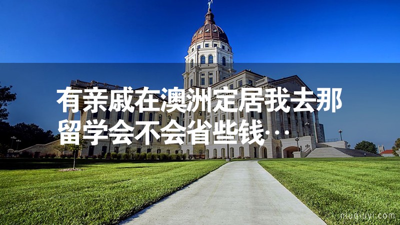 有亲戚在澳洲定居我去那留学会不会省些钱…