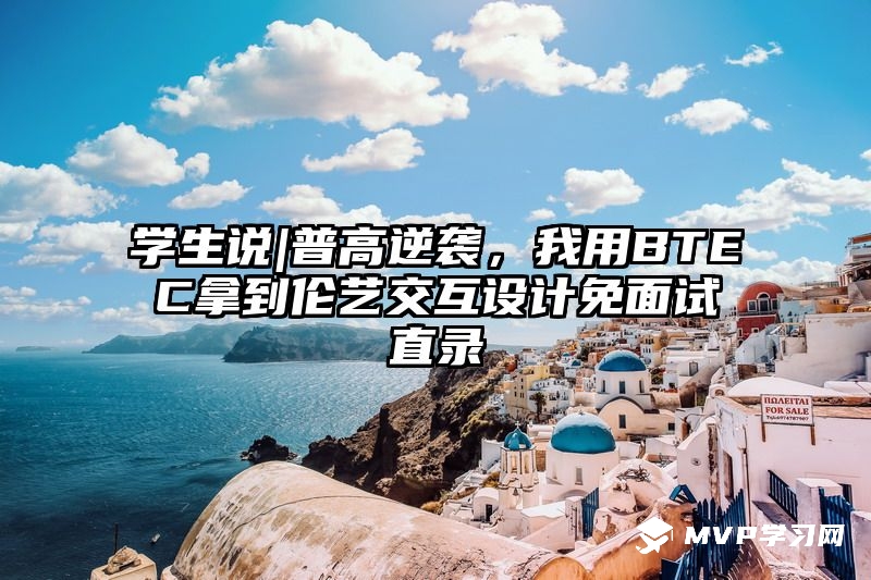 学生说|普高逆袭，我用BTEC拿到伦艺交互设计免面试直录
